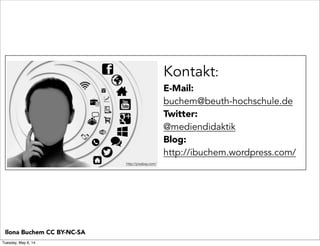 Kontakt:
E-Mail:
buchem@beuth-hochschule.de
Twitter:
@mediendidaktik
Blog:
http://ibuchem.wordpress.com/
Ilona Buchem CC BY-NC-SA
http://pixabay.com/
Tuesday, May 6, 14
 