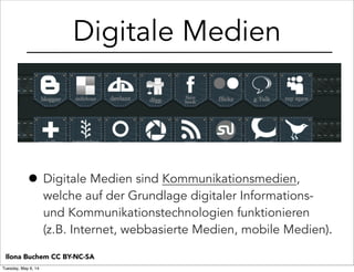 Digitale Medien
• Digitale Medien sind Kommunikationsmedien,
welche auf der Grundlage digitaler Informations-
und Kommunikationstechnologien funktionieren
(z.B. Internet, webbasierte Medien, mobile Medien).
Ilona Buchem CC BY-NC-SA
Tuesday, May 6, 14
 
