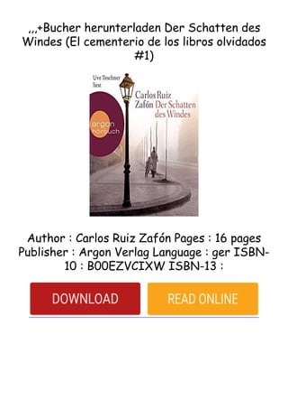 ,,,+Bucher herunterladen Der Schatten des
Windes (El cementerio de los libros olvidados
#1)
Author : Carlos Ruiz Zafón Pages : 16 pages
Publisher : Argon Verlag Language : ger ISBN-
10 : B00EZVCIXW ISBN-13 :
 