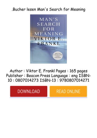 .Bucher lesen Man's Search for Meaning
Author : Viktor E. Frankl Pages : 165 pages
Publisher : Beacon Press Language : eng ISBN-
10 : 0807014273 ISBN-13 : 9780807014271
 
