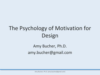 The Psychology of Motivation for
Design
Amy Bucher, Ph.D.
amy.bucher@gmail.com
Amy Bucher, Ph.D. (amy.bucher@gmail.com)
 