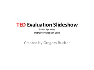 TED Evaluation Slideshow
            Public Speaking
       Instructor Rebekah Lane



  Created by Gregory Bucher
 