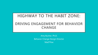 HIGHWAY TO THE HABIT ZONE:
DRIVING ENGAGEMENT FOR BEHAVIOR
CHANGE
Amy Bucher, Ph.D.
Behavior Change Design Director
Mad*Pow
 