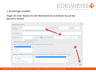 Harenberg Kommunikation Verlags- und Medien GmbH & Co. KG • Königswall 21 • D-44137 Dortmund | www.edelweiss-de.com
1. Bestellungen erstellen
Tragen Sie einen Namen für den Warenkorb ein und klicken Sie auf das
Speichern-Symbol.
 