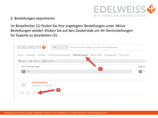Harenberg Kommunikation Verlags- und Medien GmbH & Co. KG • Königswall 21 • D-44137 Dortmund | www.edelweiss-de.com
2. Bestellungen exportieren
Im Bestellreiter (1) finden Sie Ihre angelegten Bestellungen unter Aktive
Bestellungen wieder. Klicken Sie auf den Zauberstab um Ihr Voreinstellungen
für Exporte zu bearbeiten (2).
 