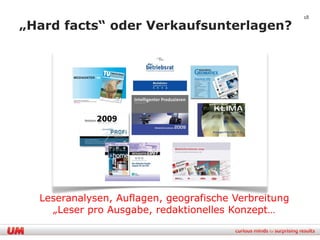 18

„Hard facts“ oder Verkaufsunterlagen?




  Leseranalysen, Auflagen, geografische Verbreitung
    „Leser pro Ausgabe, redaktionelles Konzept…
 