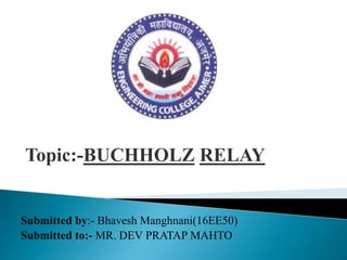 Submitted by:- Bhavesh Manghnani(16EE50)
Submitted to:- MR. DEV PRATAP MAHTO
Topic:-BUCHHOLZ RELAY
 