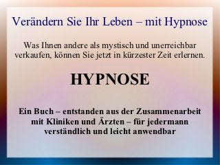 Verändern Sie Ihr Leben – mit Hypnose
  Was Ihnen andere als mystisch und unerreichbar
verkaufen, können Sie jetzt in kürzester Zeit erlernen.


               HYPNOSE
 Ein Buch – entstanden aus der Zusammenarbeit
    mit Kliniken und Ärzten – für jedermann
       verständlich und leicht anwendbar
 