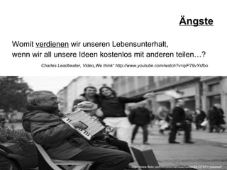 Ängste Womit  verdienen  wir unseren Lebensunterhalt,  wenn wir all unsere Ideen kostenlos mit anderen teilen…? Charles Leadbeater, Video„We think“ http://www.youtube.com/watch?v=qiP79vYsfbo http://www.flickr.com/photos/marcioschuster/2615787113/sizes/l/ 
