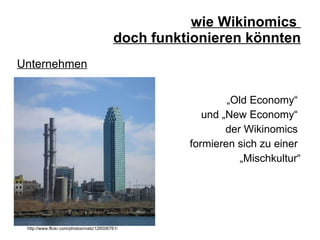 wie Wikinomics  doch funktionieren könnten „ Old Economy“  und „New Economy“  der Wikinomics  formieren sich zu einer  „ Mischkultur“ Unternehmen http://www.flickr.com/photos/matz/126006761/ 