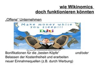 wie Wikinomics  doch funktionieren könnten „ Offene“ Unternehmen Bonifikationen für die „besten Köpfe“  und/oder Belassen der Kostenfreiheit und erarbeiten  neuer Einnahmequellen (z.B. durch Werbung) http://www.flickr.com/photos/dubli-network/3346637294/ 