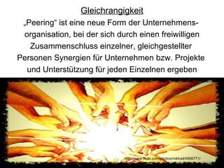 Gleichrangigkeit „ Peering“ ist eine neue Form der Unternehmens-  organisation, bei der sich durch einen freiwilligen Zusammenschluss einzelner, gleichgestellter  Personen Synergien für Unternehmen bzw. Projekte  und Unterstützung für jeden Einzelnen ergeben http://www.flickr.com/photos/mikhail/4906771/ 