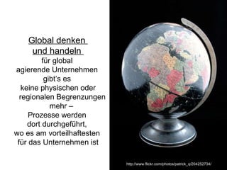 Global denken  und handeln  für global  agierende Unternehmen  gibt’s es  keine physischen oder regionalen Begrenzungen mehr –  Prozesse werden  dort durchgeführt,  wo es am vorteilhaftesten  für das Unternehmen ist http://www.flickr.com/photos/patrick_q/204252734/ 