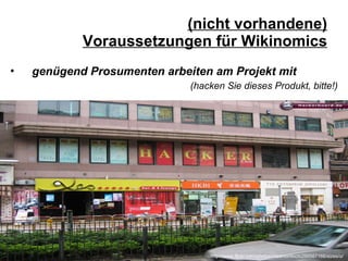 (nicht vorhandene) Voraussetzungen für Wikinomics genügend Prosumenten arbeiten am Projekt mit   (hacken Sie dieses Produkt, bitte!) http://www.flickr.com/photos/madmurdoch/299567166/sizes/o/ 