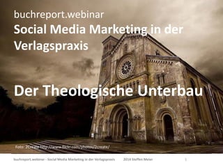 buchreport.webinar

Social Media Marketing in der
Verlagspraxis

Der Theologische Unterbau

Foto: 2Create http://www.flickr.com/photos/2create/
buchreport.webinar - Social Media Marketing in der Verlagspraxis

2014 Steffen Meier

1

 