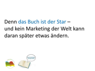 Denn das Buch ist der Star –und kein Marketing der Welt kann daran später etwas ändern.