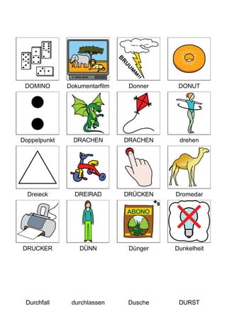 DOMINO Dokumentarfilm Donner DONUT
Doppelpunkt DRACHEN DRACHEN drehen
Dreieck DREIRAD DRÜCKEN Dromedar
DRUCKER DÜNN Dünger Dunkelheit
Durchfall durchlassen Dusche DURST