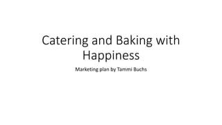 Catering and Baking with
Happiness
Marketing plan by Tammi Buchs
 