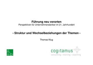Führung neu verorten
   Perspektiven für Unternehmenslenker im 21. Jahrhundert


- Struktur und Wechselbeziehungen der Themen -

                       Thomas Klug
 