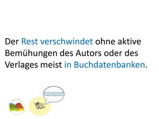 Der Rest verschwindet ohne aktive
Bemühungen des Autors oder des
Verlages meist in Buchdatenbanken.
 