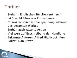    Steht im Englischen für „Nervenkitzel“
   Ist Sowohl Film- wie Romangenre
   Charakteristisch ist die Spannung während
    des gesamten Werkes
   Enthält auch rasante Action
   Viel Wert auf Beschreibung der Handlung
   Bekannte Autoren: Alfred Hitchcock, Ken
    Follett, Dan Brown
 