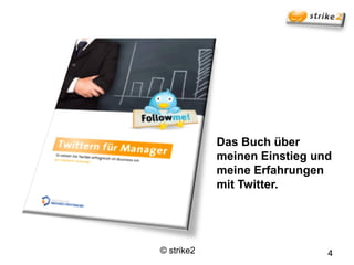 Das Buch über
            meinen Einstieg und
            meine Erfahrungen
            mit Twitter.




© strike2                     4
 