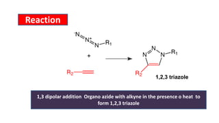 Reaction
1,3 dipolar addition Organo azide with alkyne in the presence o heat to
form 1,2,3 triazole
1,2,3 triazole
 
