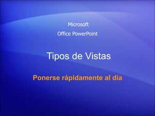 Tipos de Vistas
Ponerse rápidamente al día
Microsoft
Office PowerPoint
 