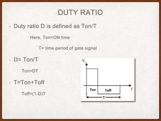 DUTY RATIO
• Duty ratio D is defined as Ton/T
Here, Ton=ON time
T= time period of gate signal
• D= Ton/T
Ton=DT
• T=Ton+Toff
Toff=(1-D)T
 