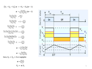5
𝑉𝑆 − 𝑉𝑄 − 𝑉𝑂 . 𝜶 = −𝑉𝑂 − 𝑉𝐷(𝜶 − 1)
𝜶 =
𝑉 𝑂+𝑉 𝐷
𝑉 𝑆−𝑉 𝑄+𝑉 𝐷
𝜶 − 1
𝑉 𝑆−𝑉 𝑄−𝑉 𝑂
−𝑉 𝑂−𝑉 𝐷
=
𝜶−1
𝜶
𝑉 𝑆−𝑉 𝑄−𝑉 𝑂
−𝑉 𝑂−𝑉 𝐷
= 1 −
1
𝜶
𝑉 𝑆−𝑉 𝑄−𝑉 𝑂
−𝑉 𝑂−𝑉 𝐷
- 1 = −
1
𝜶
𝑉 𝑆−𝑉 𝑄−𝑉 𝑂−(−𝑉 𝑂−𝑉 𝐷)
−𝑉 𝑂−𝑉 𝐷
= −
1
𝜶
𝑉 𝑆−𝑉 𝑄−𝑉 𝑂+𝑉 𝑂+𝑉 𝐷
−𝑉 𝑂−𝑉 𝐷
= −
1
𝜶
𝑉 𝑆−𝑉 𝑄−𝑉 𝐷
−𝑉 𝑂−𝑉 𝐷
- 1 = −
1
𝜶
𝜶 =
−(−𝑉 𝑂−𝑉 𝐷)
𝑉 𝑆−𝑉 𝑄+𝑉 𝐷
𝜶 =
𝑉 𝑂+𝑉 𝐷
𝑉 𝑆−𝑉 𝑄+𝑉 𝐷
Here, 𝑉𝐷 = 𝑉𝑄 = 0 or negligible
𝜶 =
𝑉 𝑂
𝑉𝑠
𝑉𝑂 = 𝜶. 𝑉𝑆
 