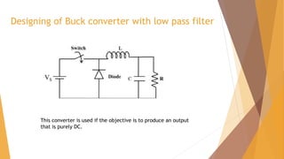 Designing of Buck converter with low pass filter
This converter is used if the objective is to produce an output
that is purely DC.
 
