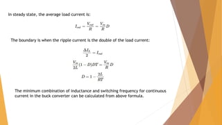 In steady state, the average load current is:
The boundary is when the ripple current is the double of the load current:
The minimum combination of inductance and switching frequency for continuous
current in the buck converter can be calculated from above formula.
 