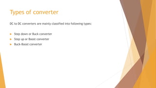 Types of converter
DC to DC converters are mainly classified into following types:
 Step down or Buck converter
 Step up or Boost converter
 Buck-Boost converter
 