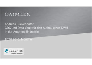 Andreas Buckenhofer
CDC und Data Vault für den Aufbau eines DWH
in der Automobilindustrie
TDWI 2016, München
 
