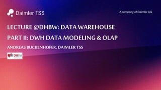 A company of Daimler AG
LECTURE @DHBW: DATA WAREHOUSE
PART II: DWH DATA MODELING & OLAP
ANDREAS BUCKENHOFER, DAIMLER TSS
 