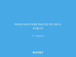 저희 팀과 BUCKET에 많은 관심과 조언 부탁 드립니다. 
감사합니다!
Bucket
문의 : help@populus.kr
 