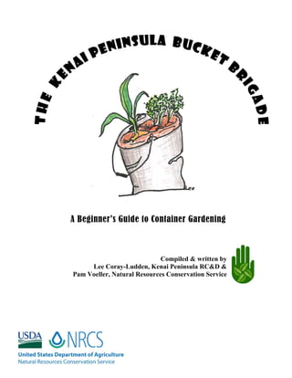 A Beginner’s Guide to Container Gardening



                             Compiled & written by
     Lee Coray-Ludden, Kenai Peninsula RC&D &
Pam Voeller, Natural Resources Conservation Service
 