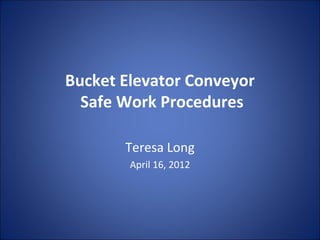 Bucket Elevator Conveyor
Safe Work Procedures
Teresa Long
April 16, 2012

 