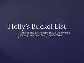 {
Holly’s Bucket List
“All our dreams can come true, if we have the
courage to pursue them.” ~Walt Disney
 
