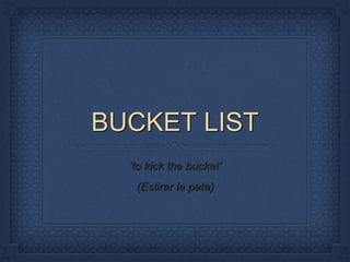 BUCKET LIST
‘to kick the bucket’
(Estirar la pata)
 
