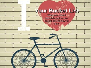 Your Bucket List
What you should
definitely add to your
bucket list and how to
do it
 