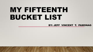 MY FIFTEENTH
BUCKET LIST
BY: JEFF VINCENT T. PAMONAG
 