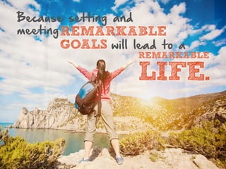 Because setting and
meeting REMARKABLE
GOALS will lead to a

REMARKABLE

LIFE.

 