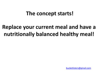The concept starts!

Replace your current meal and have a
nutritionally balanced healthy meal!




                         bucketlisters@gmail.com
 
