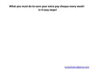 What you must do to earn your extra pay cheque every week!
                      in 4 easy steps!




                                          bucketlisters@gmail.com
 