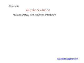 Welcome to

                 BucketListers
    “Become what you think about most of the time”!




                                                      bucketlisters@gmail.com
 