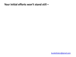 Your initial efforts won’t stand still –




                                           bucketlisters@gmail.com
 