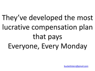 They’ve developed the most
lucrative compensation plan
          that pays
  Everyone, Every Monday

                  bucketlisters@gmail.com
 