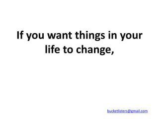 If you want things in your
      life to change,



                  bucketlisters@gmail.com
 