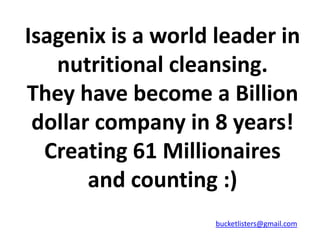 Isagenix is a world leader in
   nutritional cleansing.
They have become a Billion
 dollar company in 8 years!
  Creating 61 Millionaires
       and counting :)
                    bucketlisters@gmail.com
 